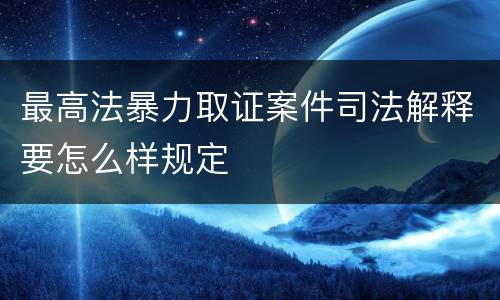 最高法暴力取证案件司法解释要怎么样规定