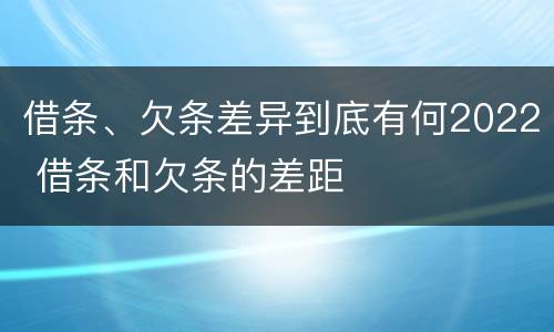 借条、欠条差异到底有何2022 借条和欠条的差距