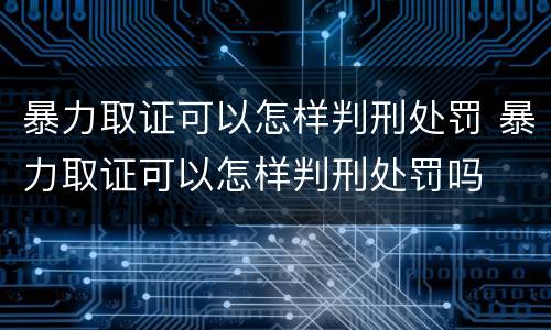 暴力取证可以怎样判刑处罚 暴力取证可以怎样判刑处罚吗