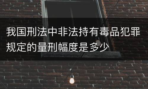 我国刑法中非法持有毒品犯罪规定的量刑幅度是多少