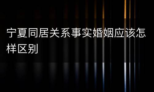 宁夏同居关系事实婚姻应该怎样区别