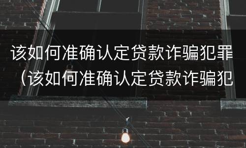 该如何准确认定贷款诈骗犯罪（该如何准确认定贷款诈骗犯罪行为）