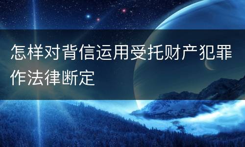 怎样对背信运用受托财产犯罪作法律断定