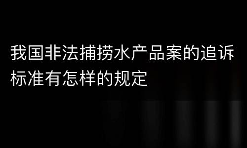 我国非法捕捞水产品案的追诉标准有怎样的规定