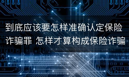 到底应该要怎样准确认定保险诈骗罪 怎样才算构成保险诈骗