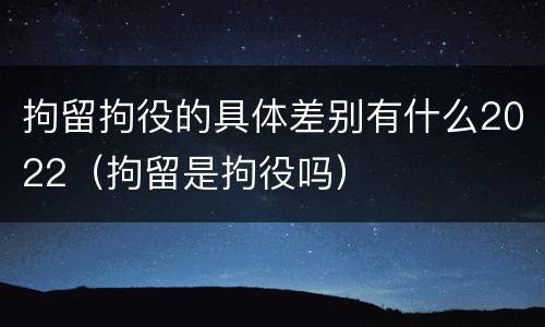 拘留拘役的具体差别有什么2022（拘留是拘役吗）