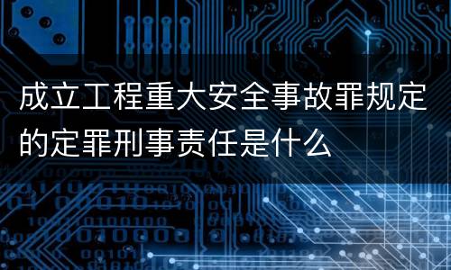 成立工程重大安全事故罪规定的定罪刑事责任是什么