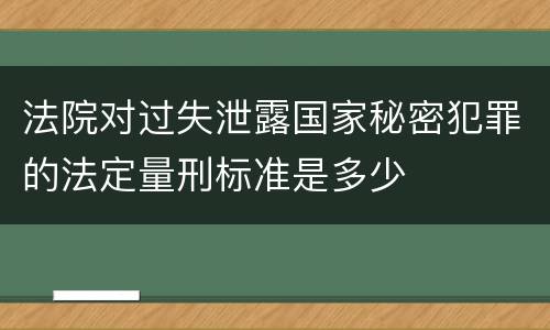 法院对过失泄露国家秘密犯罪的法定量刑标准是多少