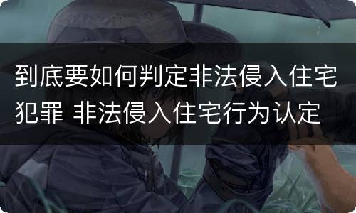 到底要如何判定非法侵入住宅犯罪 非法侵入住宅行为认定