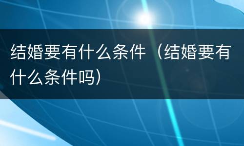 结婚要有什么条件（结婚要有什么条件吗）