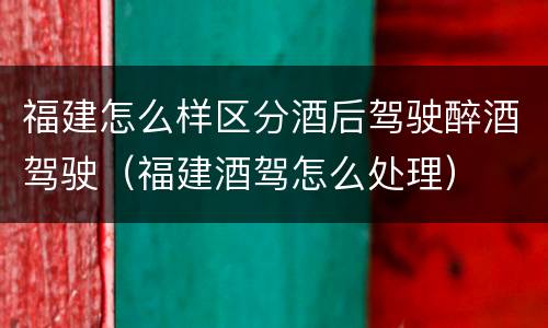 福建怎么样区分酒后驾驶醉酒驾驶（福建酒驾怎么处理）