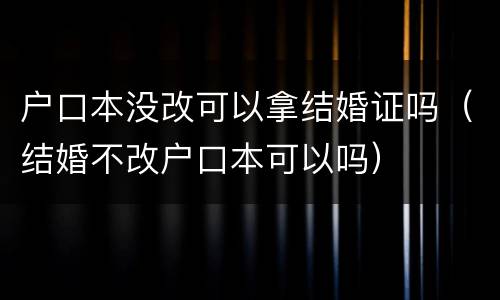 户口本没改可以拿结婚证吗（结婚不改户口本可以吗）