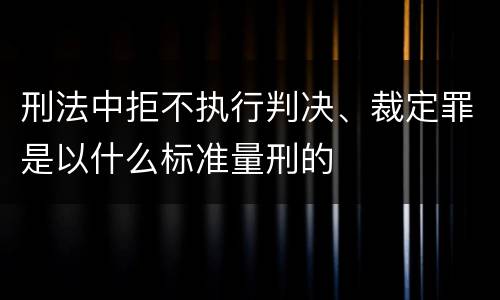 刑法中拒不执行判决、裁定罪是以什么标准量刑的