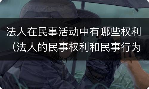 法人在民事活动中有哪些权利（法人的民事权利和民事行为）