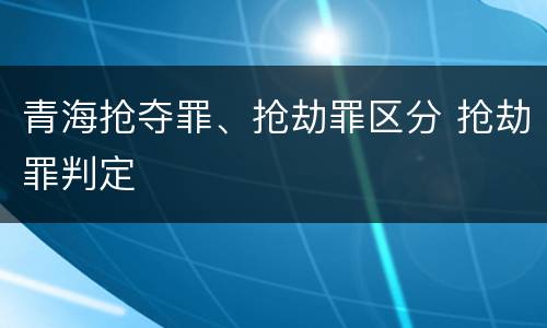 青海抢夺罪、抢劫罪区分 抢劫罪判定