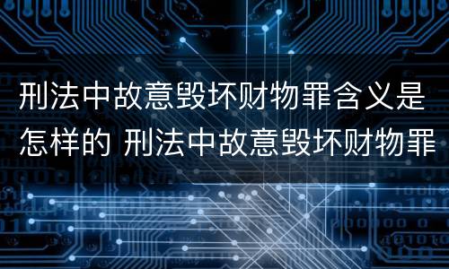 刑法中故意毁坏财物罪含义是怎样的 刑法中故意毁坏财物罪含义是怎样的呢