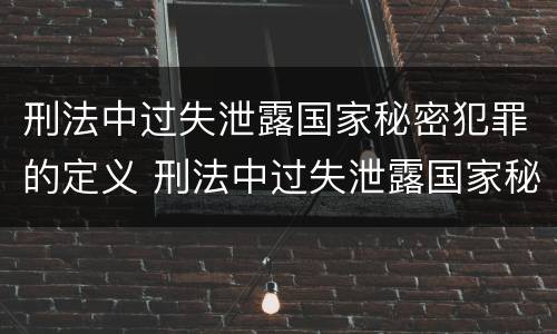 刑法中过失泄露国家秘密犯罪的定义 刑法中过失泄露国家秘密犯罪的定义是什么