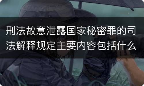 刑法故意泄露国家秘密罪的司法解释规定主要内容包括什么