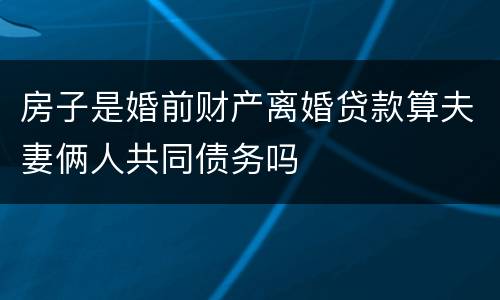 房子是婚前财产离婚贷款算夫妻俩人共同债务吗