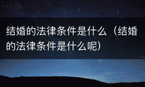 结婚的法律条件是什么（结婚的法律条件是什么呢）