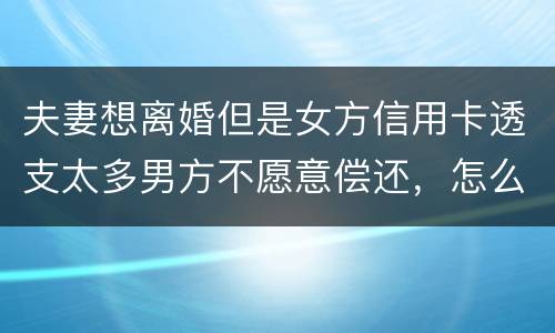 夫妻想离婚但是女方信用卡透支太多男方不愿意偿还，怎么叫他偿还了离婚