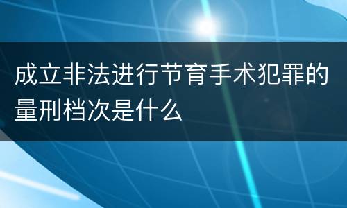 成立非法进行节育手术犯罪的量刑档次是什么