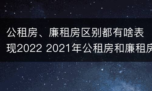 公租房、廉租房区别都有啥表现2022 2021年公租房和廉租房有什么区别