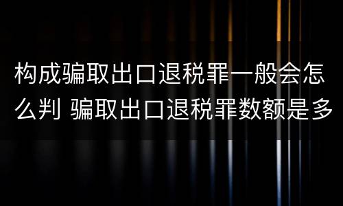 构成骗取出口退税罪一般会怎么判 骗取出口退税罪数额是多少