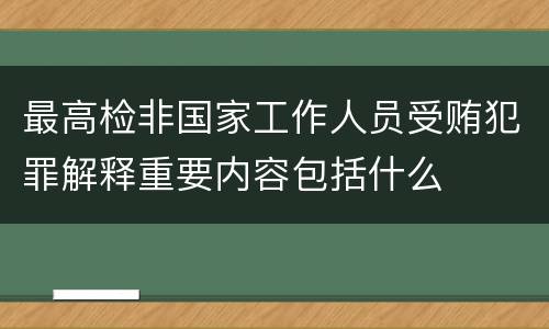 最高检非国家工作人员受贿犯罪解释重要内容包括什么