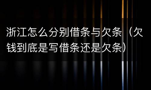 浙江怎么分别借条与欠条（欠钱到底是写借条还是欠条）