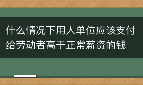 什么情况下用人单位应该支付给劳动者高于正常薪资的钱