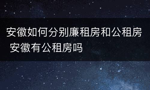 安徽如何分别廉租房和公租房 安徽有公租房吗