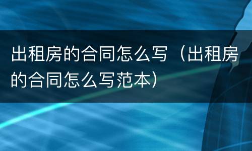 出租房的合同怎么写（出租房的合同怎么写范本）