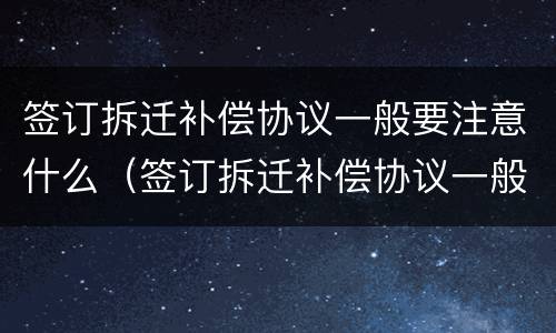 签订拆迁补偿协议一般要注意什么（签订拆迁补偿协议一般要注意什么问题）