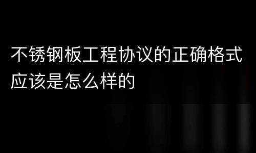 不锈钢板工程协议的正确格式应该是怎么样的