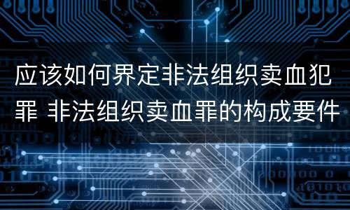 应该如何界定非法组织卖血犯罪 非法组织卖血罪的构成要件