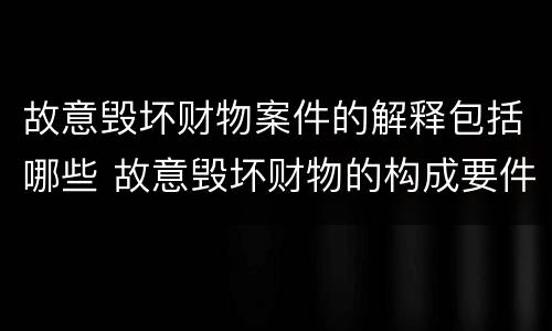 故意毁坏财物案件的解释包括哪些 故意毁坏财物的构成要件