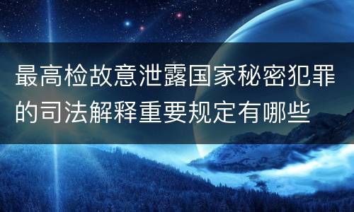 最高检故意泄露国家秘密犯罪的司法解释重要规定有哪些