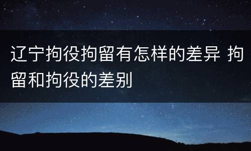 辽宁拘役拘留有怎样的差异 拘留和拘役的差别