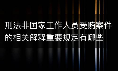 刑法非国家工作人员受贿案件的相关解释重要规定有哪些