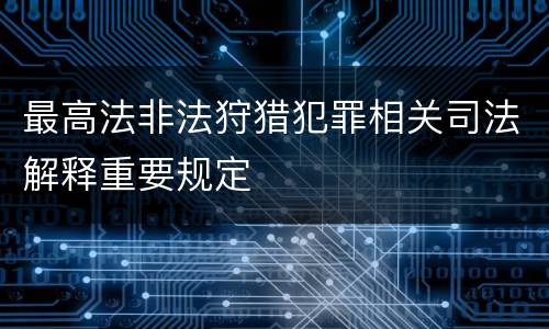 最高法非法狩猎犯罪相关司法解释重要规定