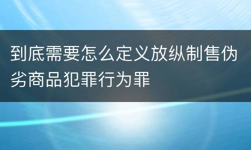 到底需要怎么定义放纵制售伪劣商品犯罪行为罪