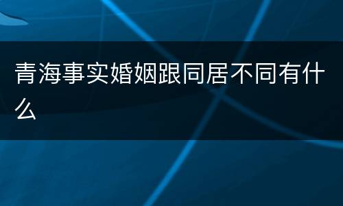 青海事实婚姻跟同居不同有什么