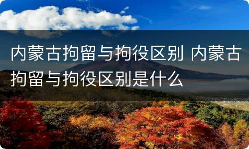 内蒙古拘留与拘役区别 内蒙古拘留与拘役区别是什么