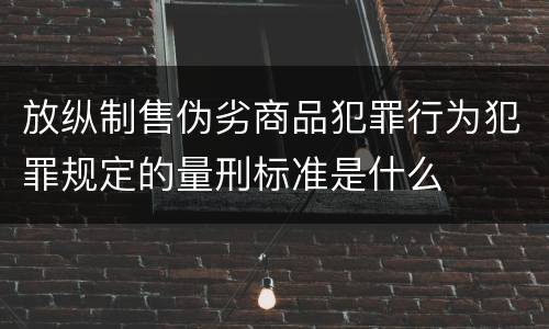 放纵制售伪劣商品犯罪行为犯罪规定的量刑标准是什么