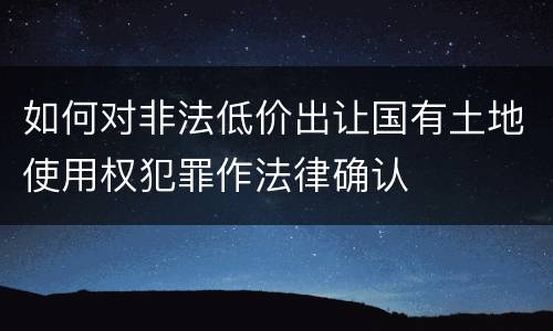 如何对非法低价出让国有土地使用权犯罪作法律确认