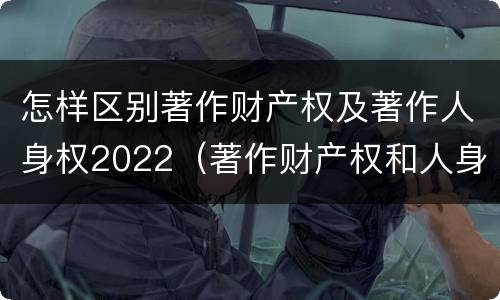 怎样区别著作财产权及著作人身权2022（著作财产权和人身权的区别）