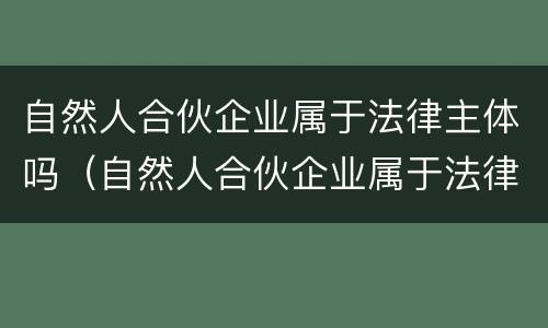 自然人合伙企业属于法律主体吗（自然人合伙企业属于法律主体吗知乎）