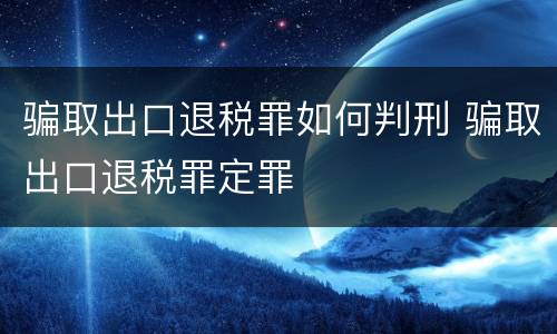 骗取出口退税罪如何判刑 骗取出口退税罪定罪