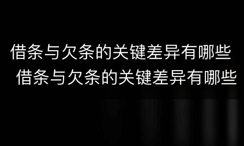 借条与欠条的关键差异有哪些 借条与欠条的关键差异有哪些方面